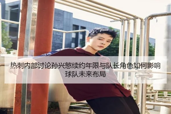 热刺内部讨论孙兴慜续约年限与队长角色如何影响球队未来布局