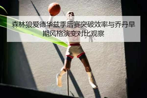 森林狼爱德华兹季后赛突破效率与乔丹早期风格演变对比观察 - kaiyun