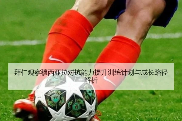 拜仁观察穆西亚拉对抗能力提升训练计划与成长路径解析 - kaiyun