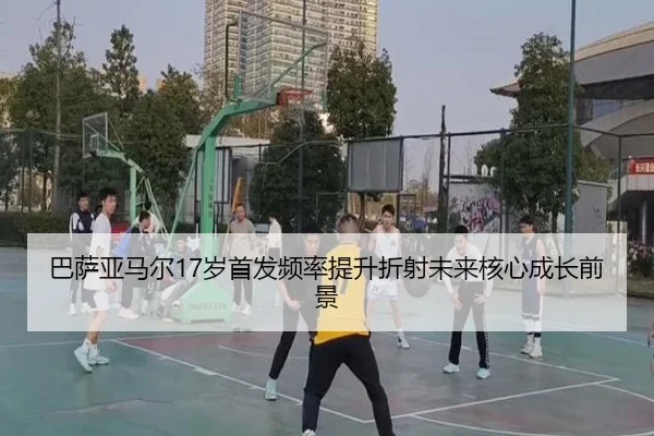 巴萨亚马尔17岁首发频率提升折射未来核心成长前景（kaiyun）