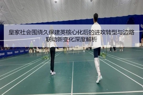 皇家社会围绕久保建英核心化后的进攻转型与边路联动新变化深度解析